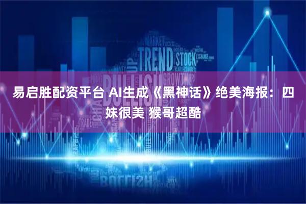 易启胜配资平台 AI生成《黑神话》绝美海报：四妹很美 猴哥超酷