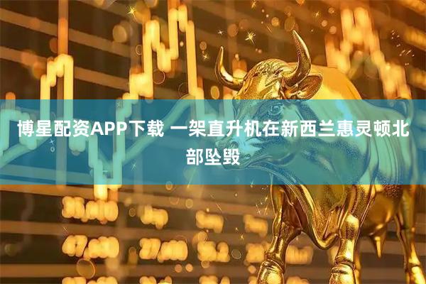博星配资APP下载 一架直升机在新西兰惠灵顿北部坠毁