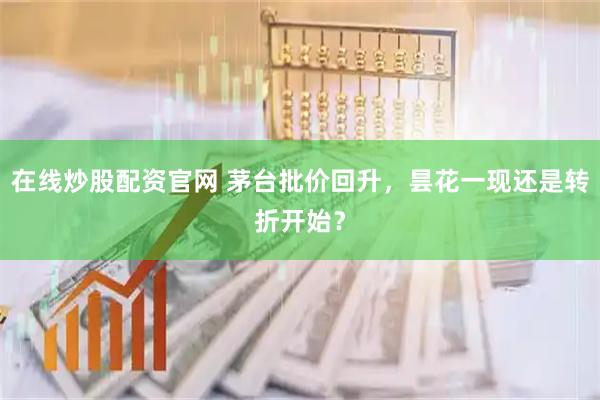 在线炒股配资官网 茅台批价回升，昙花一现还是转折开始？