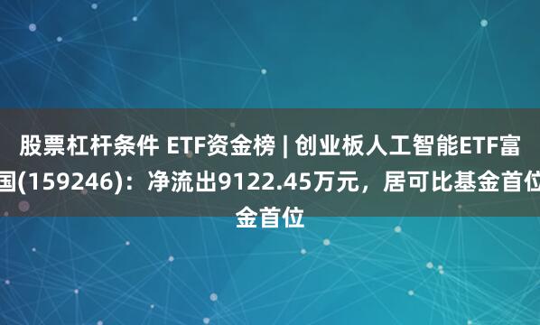股票杠杆条件 ETF资金榜 | 创业板人工智能ETF富国(159246)：净流出9122.45万元，居可比基金首位
