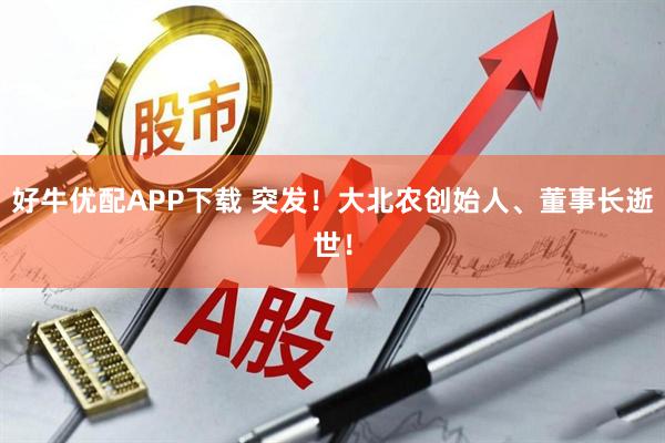 好牛优配APP下载 突发！大北农创始人、董事长逝世！