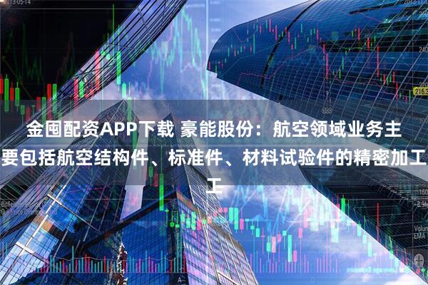 金囤配资APP下载 豪能股份：航空领域业务主要包括航空结构件、标准件、材料试验件的精密加工