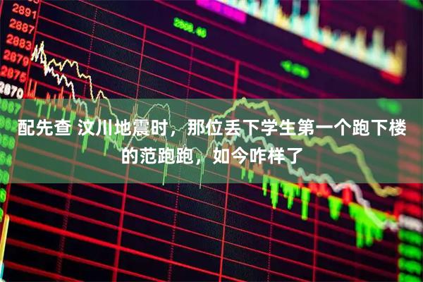 配先查 汶川地震时，那位丢下学生第一个跑下楼的范跑跑，如今咋样了