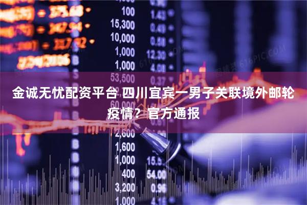 金诚无忧配资平台 四川宜宾一男子关联境外邮轮疫情？官方通报