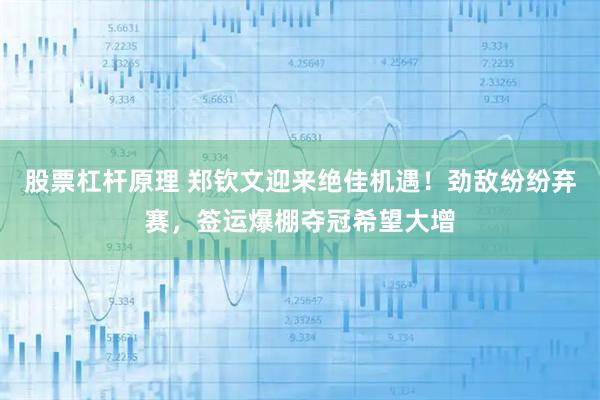 股票杠杆原理 郑钦文迎来绝佳机遇！劲敌纷纷弃赛，签运爆棚夺冠希望大增