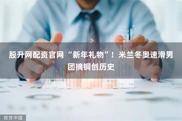 股升网配资官网 “新年礼物”！米兰冬奥速滑男团摘铜创历史